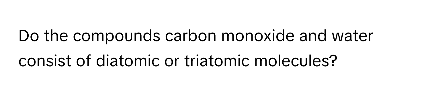 Do the compounds carbon monoxide and water consist of diatomic or triatomic molecules?