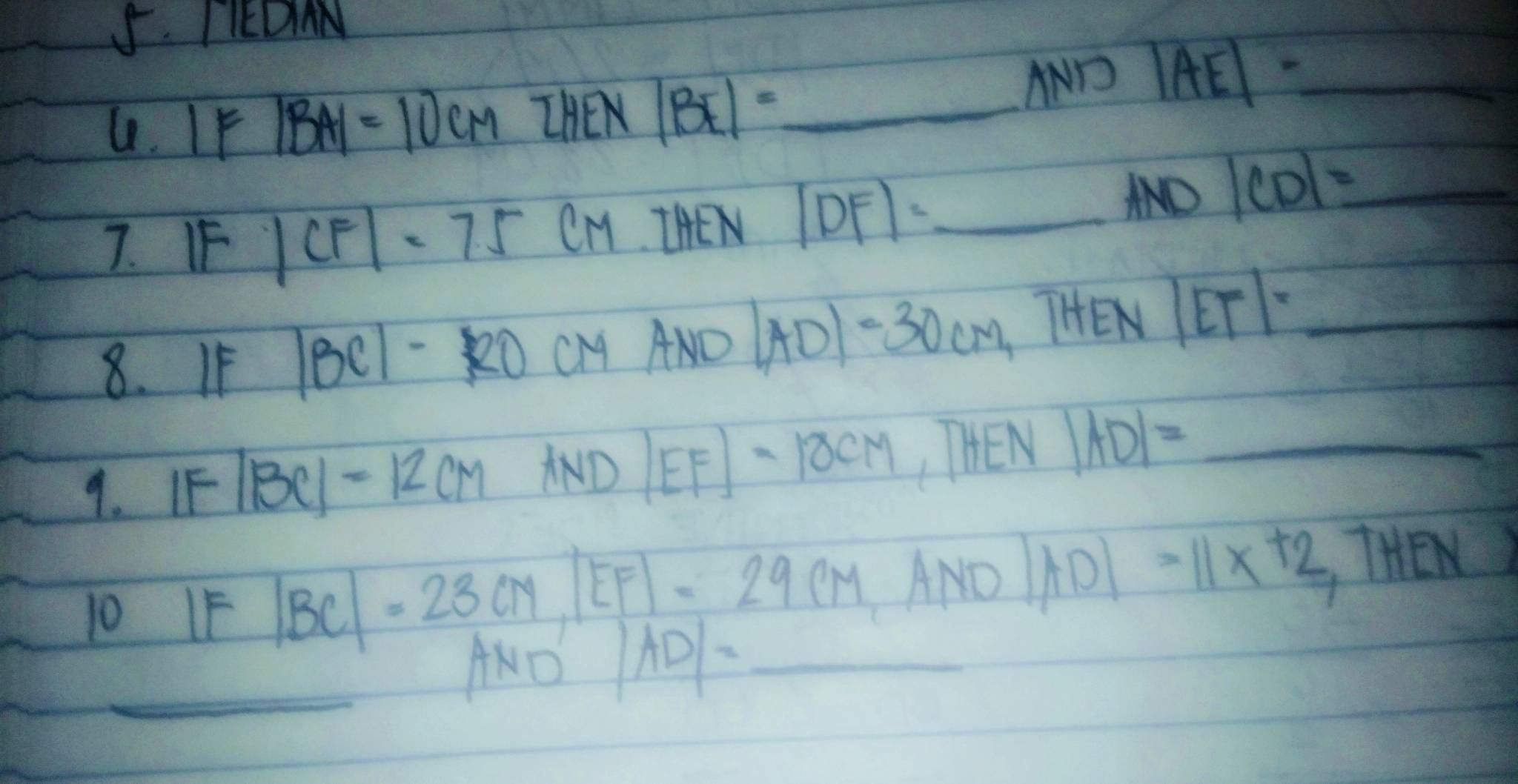 TEDN 
4. IF 
__ |BA|=10CM LHEN|BE|=_ AND|AE|=
7. FF |CF|=7.5CM.THEN |DF|=_  AND| |CD|= _ 
8. IF
|BC|-ROCMAND|AD|-30cm, ,THEN|ET|= _ 
9. IF |BC|=12cm HND|EF|=18CM ,THEN|AD|=_  _ 
10 1E |BC|=23cm, |EF|=29cm,AND |AD|=11x+2,THEN 
_ANO |AD|= _ 