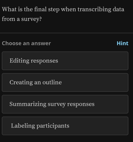 What is the final step when transcribing data
from a survey?
Choose an answer Hint
Editing responses
Creating an outline
Summarizing survey responses
Labeling participants