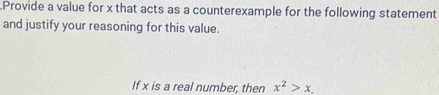 .Provide a value for x that acts as a counterexample for the following statement 
and justify your reasoning for this value. 
If x is a real number, then x^2>x