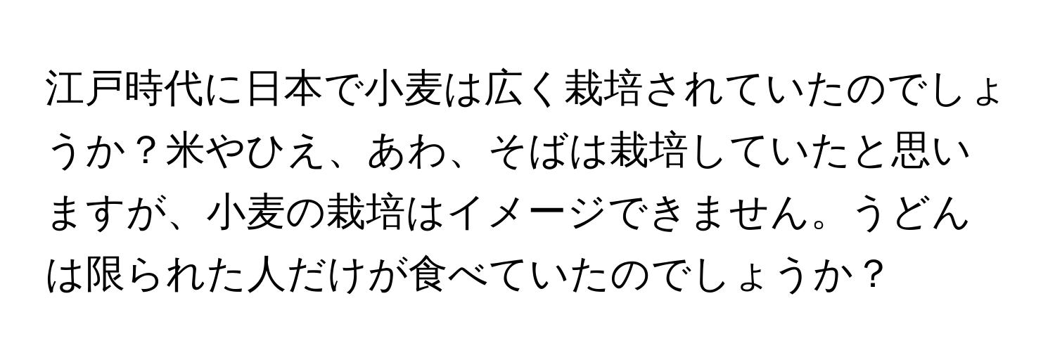 江戸時代に日本で小麦は広く栽培されていたのでしょうか？米やひえ、あわ、そばは栽培していたと思いますが、小麦の栽培はイメージできません。うどんは限られた人だけが食べていたのでしょうか？