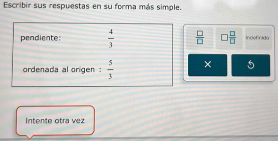 Escribir sus respuestas en su forma más simple. 
pendiente:  4/3   □ /□   □  □ /□   Indefinido 
ordenada al origen :  5/3 
× 
Intente otra vez