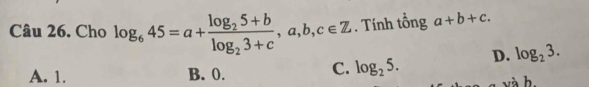 Cho log _645=a+frac log _25+blog _23+c, a, b, c∈ Z. Tính tổng a+b+c.
D. log _23.
A. 1. B. 0.
C. log _25. 
và b.