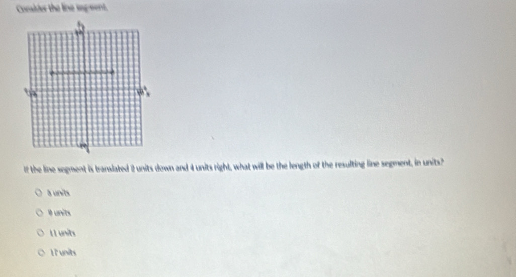 Corsider the line seg-ment.
If the line segment is translated 2 units down and 4 units right, what will be the length of the resulting line segment, in units?
8 units
9 units
I 1 units
17 units