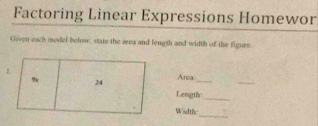 Factoring Linear Expressions Homewor 
Given each model below, state the area and length and width of the figure. 
L
9v
24
_ 
_ 
Area: 
Length:_ 
_ 
Width: