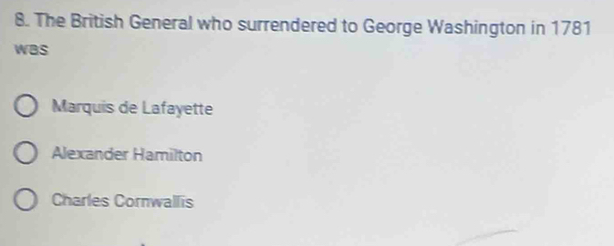 The British General who surrendered to George Washington in 1781
wBs
Marquis de Lafayette
Alexander Hamilton
Charles Cornwallis