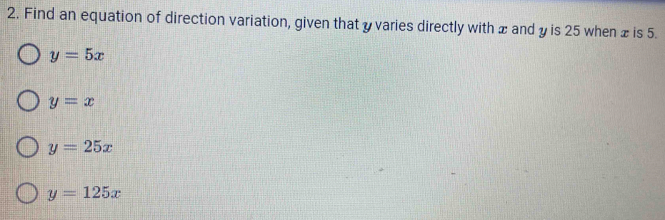 Find an equation of direction variation, given that y varies directly with x and y is 25 when x is 5.
y=5x
y=x
y=25x
y=125x