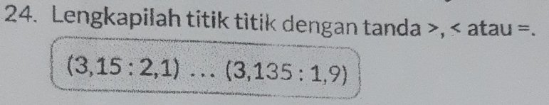 Lengkapilah titik titik dengan tanda , < atau  =.
(3,15:2,1)... (3,135:1,9)