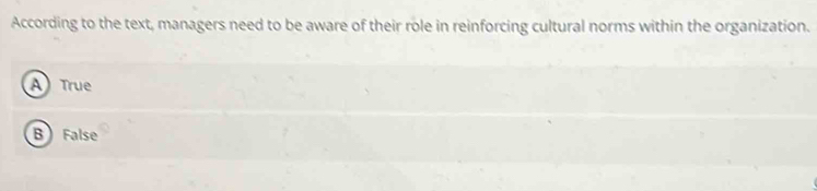 According to the text, managers need to be aware of their role in reinforcing cultural norms within the organization.
A True
B False