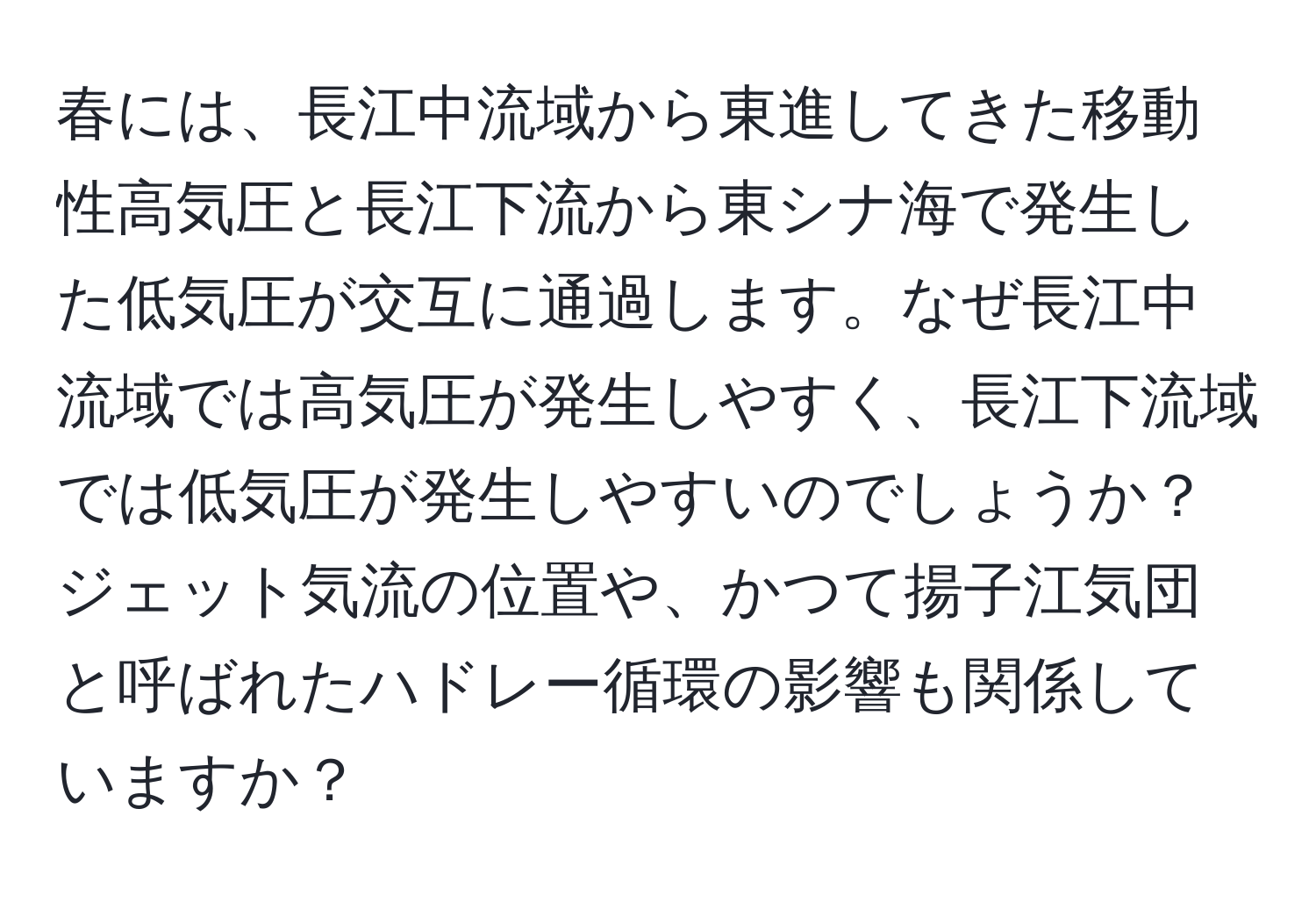 春には、長江中流域から東進してきた移動性高気圧と長江下流から東シナ海で発生した低気圧が交互に通過します。なぜ長江中流域では高気圧が発生しやすく、長江下流域では低気圧が発生しやすいのでしょうか？ジェット気流の位置や、かつて揚子江気団と呼ばれたハドレー循環の影響も関係していますか？