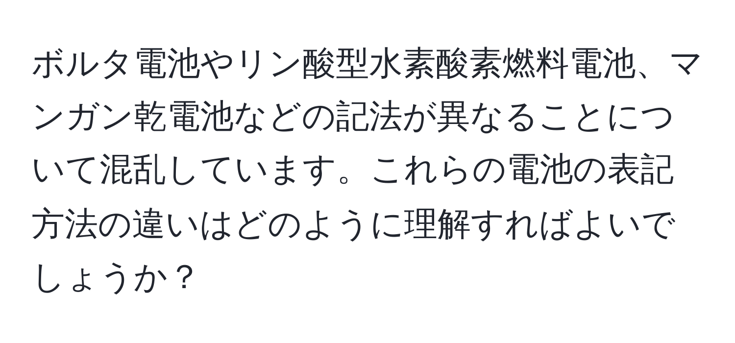 ボルタ電池やリン酸型水素酸素燃料電池、マンガン乾電池などの記法が異なることについて混乱しています。これらの電池の表記方法の違いはどのように理解すればよいでしょうか？