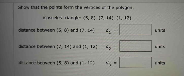 Show that the points form the vertices of the polygon. 
isosceles triangle: (5,8), (7,14),(1,12)
distance between (5,8) and (7,14) d_1=□ units 
distance between (7,14) and (1,12) d_2=□ units 
distance between (5,8) and (1,12) d_3=□ units