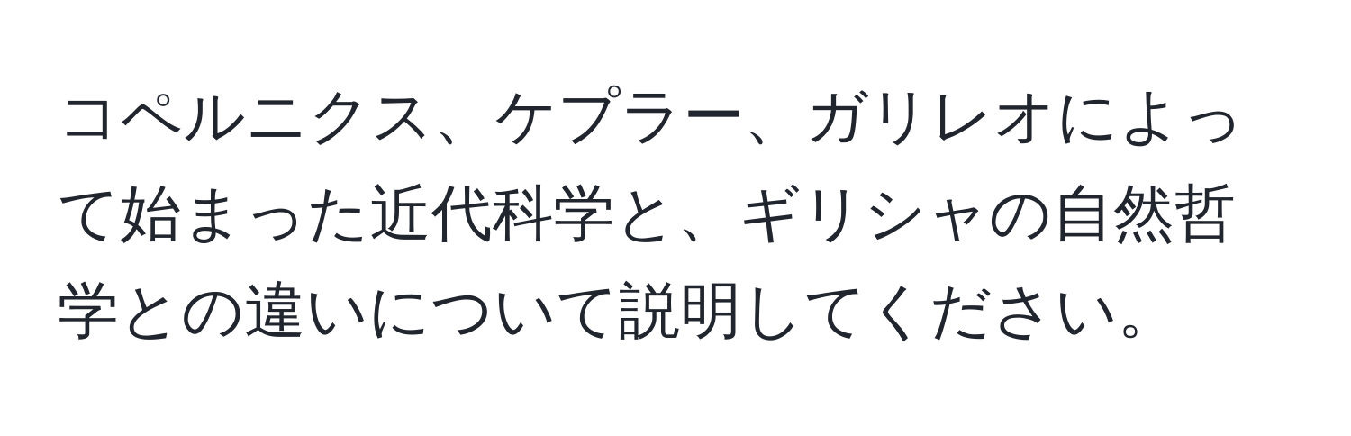 コペルニクス、ケプラー、ガリレオによって始まった近代科学と、ギリシャの自然哲学との違いについて説明してください。