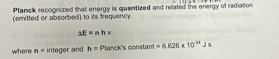 Planck recognized that energy is quantized and related the energy of radiation 
(emitted or absorbed) to its frequency.
△ E=nhv
where n= integer and h= Planck's constant =6.626* 10^(-34)Js