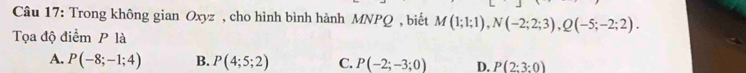 Trong không gian Oxyz , cho hình bình hành MNPQ , biết M(1;1;1), N(-2;2;3), Q(-5;-2;2). 
Tọa độ điểm P là
A. P(-8;-1;4) B. P(4;5;2) C. P(-2;-3;0) D. P(2:3:0)