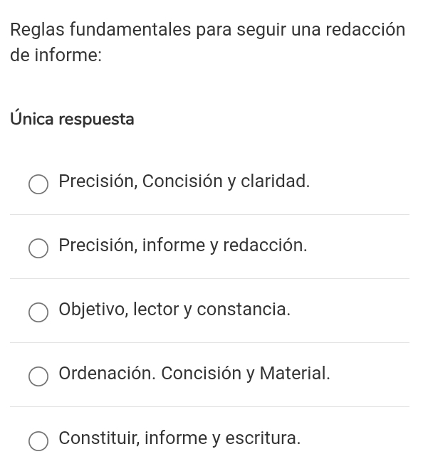 Reglas fundamentales para seguir una redacción
de informe:
Única respuesta
Precisión, Concisión y claridad.
Precisión, informe y redacción.
Objetivo, lector y constancia.
Ordenación. Concisión y Material.
Constituir, informe y escritura.