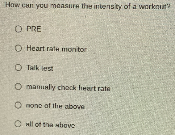 How can you measure the intensity of a workout?
PRE
Heart rate monitor
Talk test
manually check heart rate
none of the above
all of the above