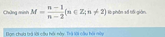 Chứng minh M= (n-1)/n-2 (n∈ Z;n!= 2) là phân số tối giản. 
Bạn chưa trả lời câu hỏi này. Trả lời câu hỏi này