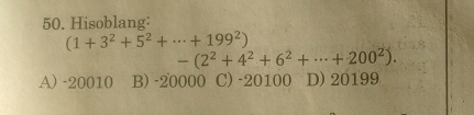 Hisoblang:
(1+3^2+5^2+·s +199^2)
-(2^2+4^2+6^2+·s +200^2).
A) -20010 B) -20000 C) -20100 D) 20199