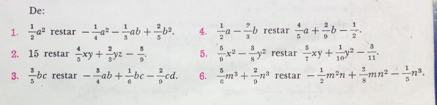 De: 
1.  1/2 a^2 restar - 1/4 a^2- 1/3 ab+ 2/5 b^2. 4.  1/2 a- 2/3 b restar  4/5 a+ 2/9 b- 1/2 . 
2. 15 restar  4/5 xy+ 2/3 yz- 5/9 .  5/9 x^2- 3/8 y^2 restar  5/7 xy+ 1/10 y^2- 3/11 . 
5. 
3.  3/5 bc restar - 3/4 ab+ 1/6 bc- 2/? cd. 6.  5/6 m^3+ 2/9 n^3 restar - 1/2 m^2n+ 3/8 mn^2- 1/5 n^3.