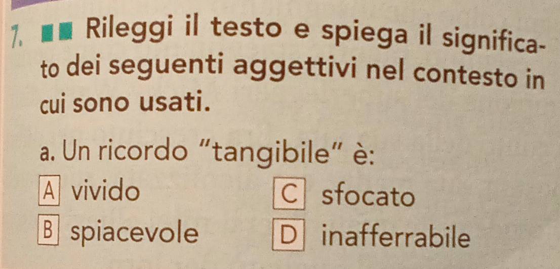 Rileggi il testo e spiega il significa-
to dei seguenti aggettivi nel contesto in
cui sono usati.
a. Un ricordo "tangibile" è:
A vivido C sfocato
Bspiacevole D inafferrabile