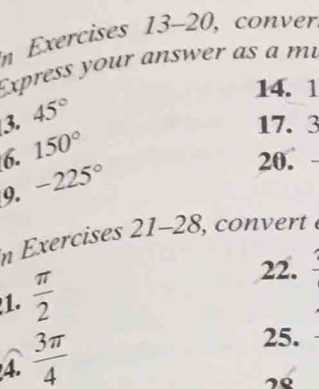 in Exercises 13-20, conver 
Express your answer as a m 
14. 1 
3. 45°
17. 3
6. 150°
9. -225°
20. 
n Exercises 2 1-28 , covert 
22. frac 3
1.  π /2 
4.  3π /4 
25.