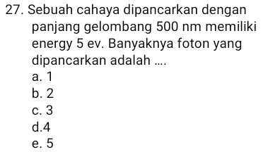 Sebuah cahaya dipancarkan dengan
panjang gelombang 500 nm memiliki
energy 5 ev. Banyaknya foton yang
dipancarkan adalah ....
a. 1
b. 2
c. 3
d. 4
e. 5