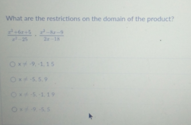 What are the restrictions on the domain of the product?
 (x^2+6x+5)/x^2-25 ·  (x^2-8x-9)/2x-18 
x!= -9,-1,15
x!= -5,5,9
x!= -5,-1,19
x!= -9,-5,5