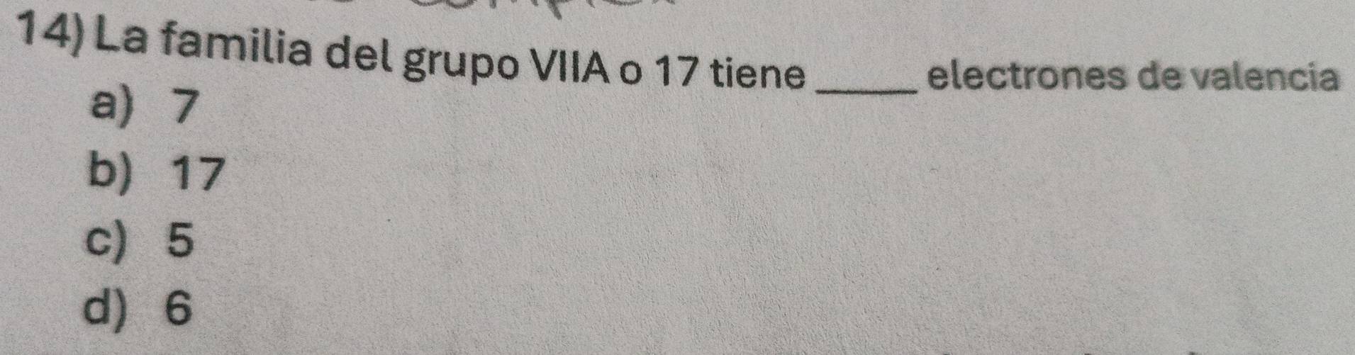 La familia del grupo VIIA o 17 tiene_
a 7
electrones de valencia
b) 17
c 5
d 6