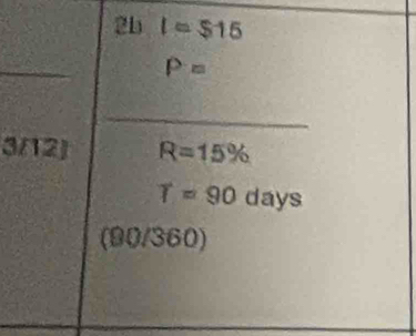 2b I=$15
_
P=
_ 
3/12) R=15%
T=90days
(90/360)