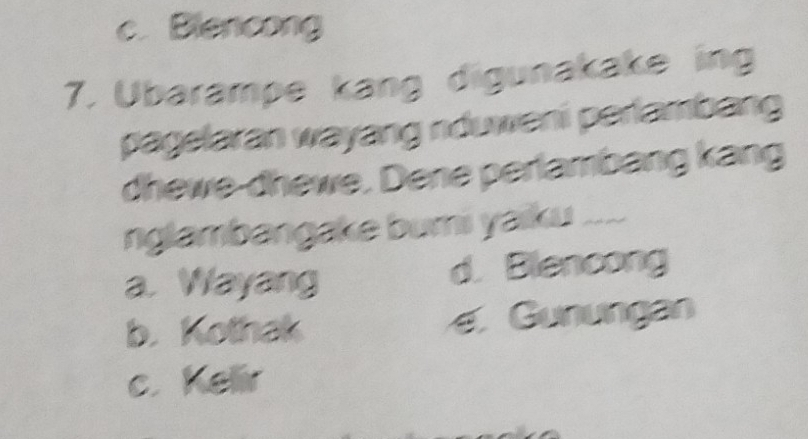 c. Blencong
7. Ubarampe kang digunakake ing
pagelaran wayang nduweni perlambang
dhewe-dhewe. Dene perlambang kang
nglambangake bumi yaiku ....
a. Wayang d. Blencong
b. Kothak e.Gunungan
c. Kellir