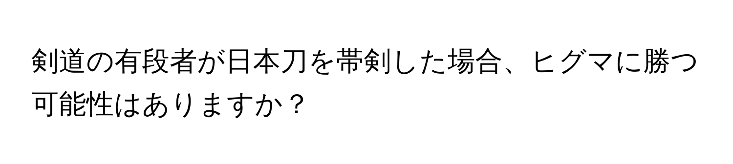 剣道の有段者が日本刀を帯剣した場合、ヒグマに勝つ可能性はありますか？