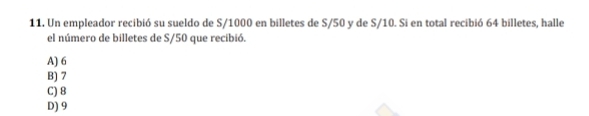 Un empleador recibió su sueldo de S/1000 en billetes de S/50 y de S/10. Si en total recibió 64 billetes, halle
el número de billetes de S/50 que recibió.
A) 6
B) 7
C) 8
D) 9