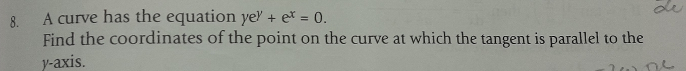 A curve has the equation ye^y+e^x=0. 
Find the coordinates of the point on the curve at which the tangent is parallel to the 
y-axis.