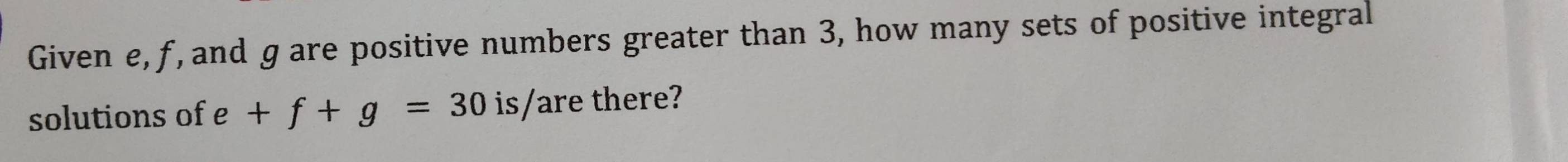 Given e, ƒ, and g are positive numbers greater than 3, how many sets of positive integral 
solutions of e+f+g=30 is/are there?