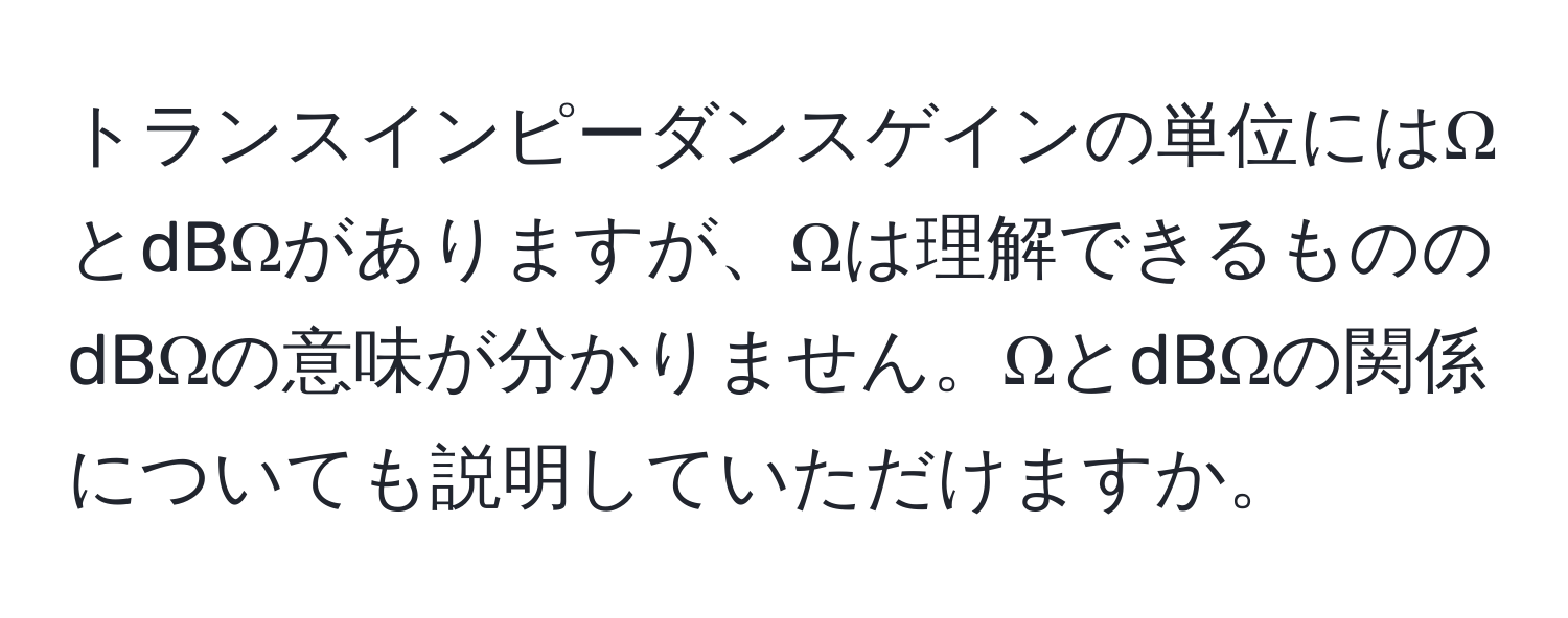 トランスインピーダンスゲインの単位にはΩとdBΩがありますが、Ωは理解できるもののdBΩの意味が分かりません。ΩとdBΩの関係についても説明していただけますか。