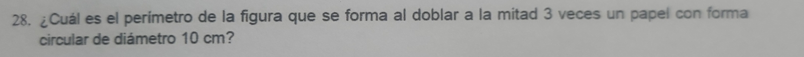 ¿Cuál es el perímetro de la figura que se forma al doblar a la mitad 3 veces un papel con forma 
circular de diámetro 10 cm?