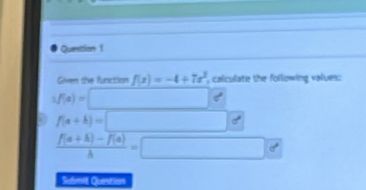 Given the function f(x)=-4+7x^2 calculate the follewing values:
bf(a)=□ sigma°
f(a+h)=□
 (f(a+h)-f(a))/h =□
Sudver Questtios