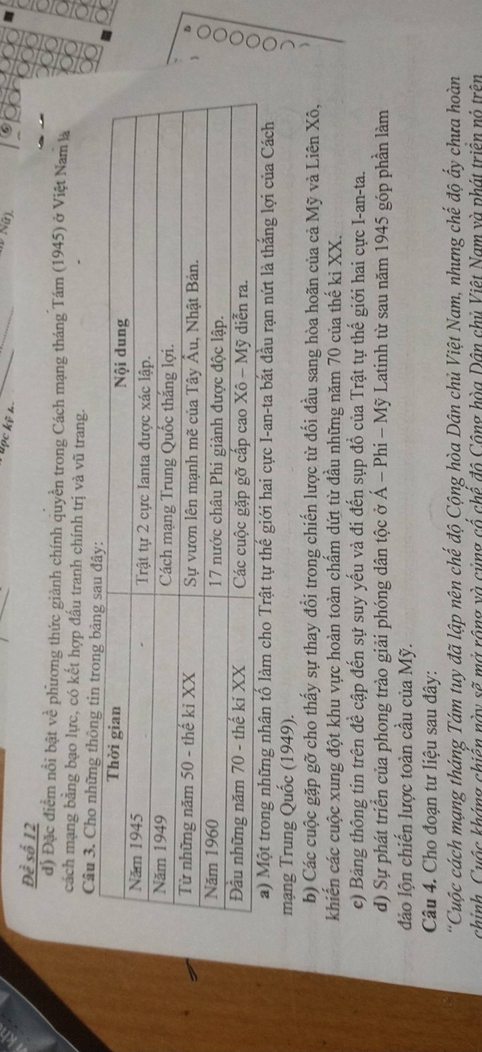 Học kỹ h- 
Nữ). 
D ề số 12
d) Đặc điểm nổi bật về phương thức giành chính quyền trong Cách mạng tháng Tám (1945) ở Việt Nam là 
cách mạng bằng bạo lực, có kết hợp đấu tranh chính trị và vũ trang. 
Câu 3. Cho những thông 
D 
a) Một trong những nhân tố làm cho Trật tự thế giới hai cực I-an-ta bắt đầu rạn nứt là thắng lợi của Cách 
mạng Trung Quốc (1949). 
b) Các cuộc gặp gỡ cho thấy sự thay đổi trong chiến lược từ đối đầu sang hòa hoãn của cả Mỹ và Liên Xô, 
khiến các cuộc xung đột khu vực hoàn toàn chấm dứt từ đầu những năm 70 của thế ki XX. 
c) Bảng thông tin trên đề cập đến sự suy yếu và đi đến sụp đồ của Trật tự thế giới hai cực I-an-ta. 
d) Sự phát triển của phong trào giải phóng dân tộc ở Á * Á - Phi - Mỹ Latinh từ sau năm 1945 góp phần làm 
đảo lộn chiến lược toàn cầu của Mỹ. 
Câu 4. Cho đoạn tư liệu sau đây: 
*Cuộc cách mạng tháng Tám tuy đã lập nên chế độ Cộng hòa Dân chủ Việt Nam, nhưng chế độ ấy chưa hoàn 
chinh, Cuộc kháng chiến này sẽ mở rộng và củng cổ chể đô Công hòa Dân chủ Việt Nam và phát triện nó trên