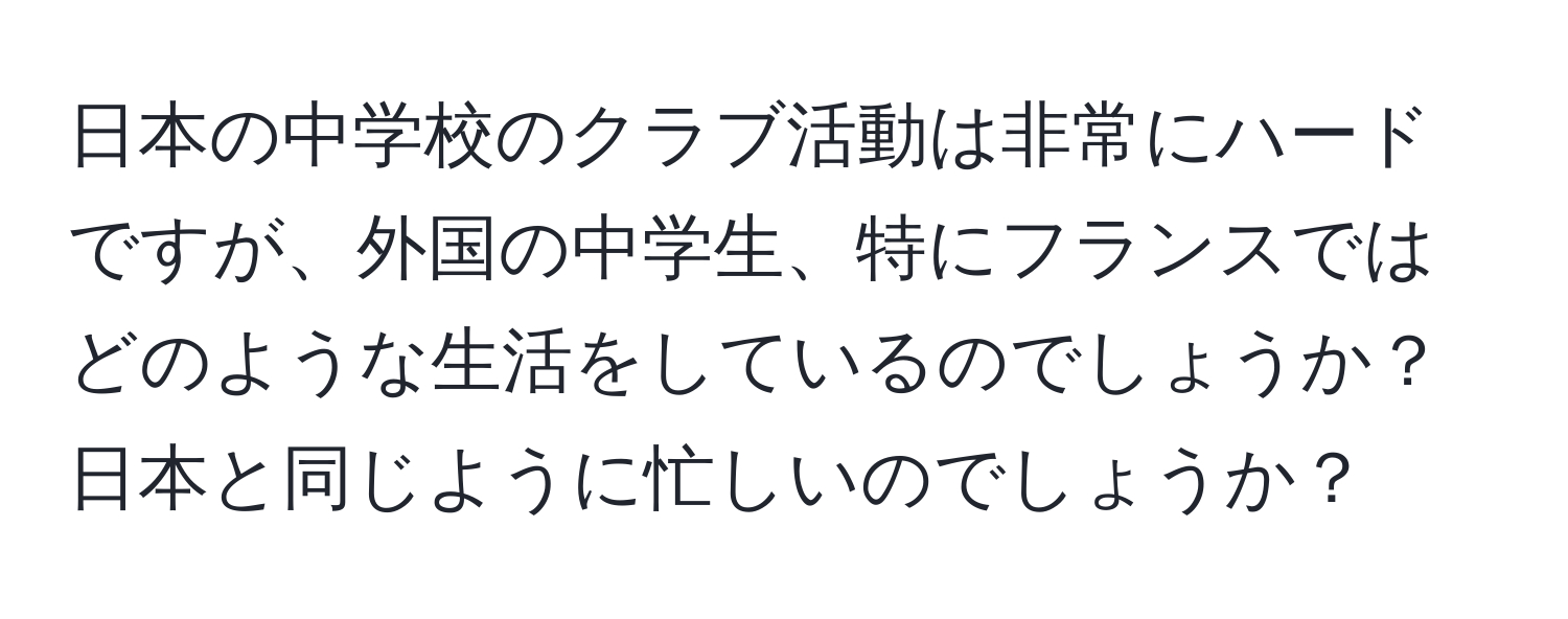 日本の中学校のクラブ活動は非常にハードですが、外国の中学生、特にフランスではどのような生活をしているのでしょうか？日本と同じように忙しいのでしょうか？