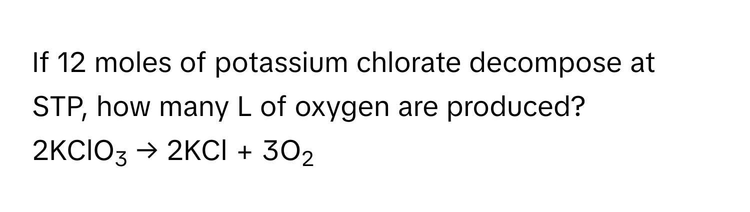 If 12 moles of potassium chlorate decompose at STP, how many L of oxygen are produced? 
2KClO3 → 2KCl + 3O2