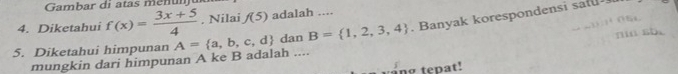 Gambar di atas menu 
4. Diketahui f(x)= (3x+5)/4 . Nilai f(5) adalah .... 
5. Diketahui himpunan A= a,b,c,d dan B= 1,2,3,4 Banyak korespondensi sa 
mungkin dari himpunan A ke B adalah .... 
ng tepat!