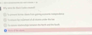 Why eore the Back Coces createl?
* ) To provera formr slavos frum gaining economa instependence
to sosen her trojamant of all situern under the bow
To cesture retationatious botamen the North and the louth
● Hore of the stoe