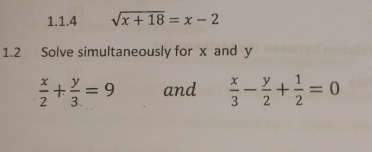 sqrt(x+18)=x-2
1.2 Solve simultaneously for x and y
 x/2 + y/3 =9 and  x/3 - y/2 + 1/2 =0