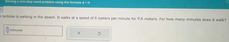 Solving a one-step word problem using the formula d=rt
A tortoise is walking in the desert. It walks at a speed of 6 meters per minute for 9.6 meters. For how many minutes does it walk?
minutes
×