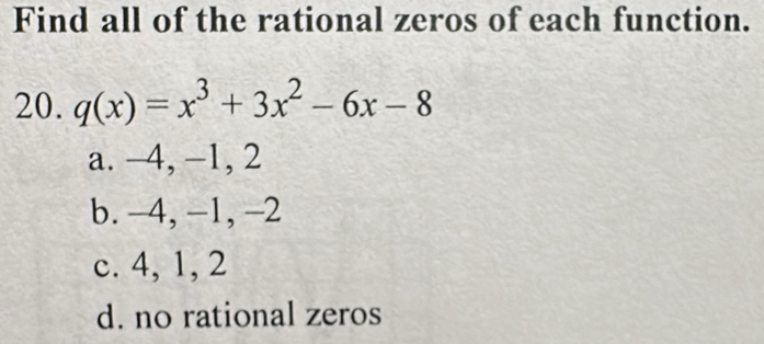 Find all of the rational zeros of each function.
20. q(x)=x^3+3x^2-6x-8
a. -4, -1, 2
b. -4, -1, -2
c. 4, 1, 2
d. no rational zeros