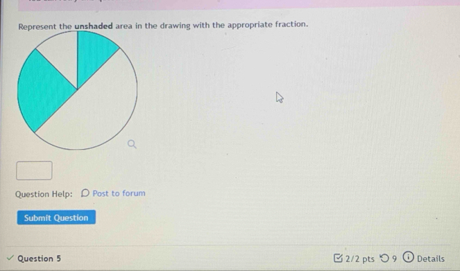 Represent the unshaded area in the drawing with the appropriate fraction. 
Question Help: Post to forum 
Submit Question 
Question 5 2/2 pts 5 9 Details