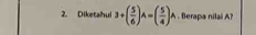 Diketahui 3+( 5/6 )A=( 5/4 )A. Berapa nilai A?