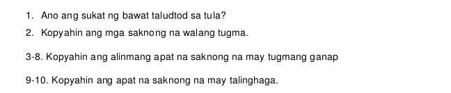 Ano ang sukat ng bawat taludtod sa tula? 
2. Kopyahin ang mga saknong na walang tugma. 
3-8. Kopyahin ang alinmang apat na saknong na may tugmang ganap 
9-10. Kopyahin ang apat na saknong na may talinghaga.