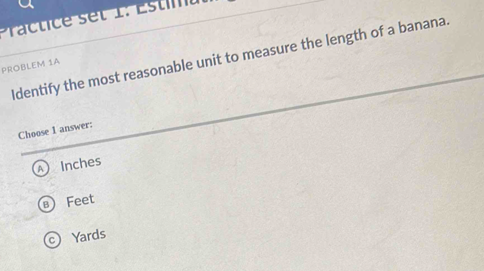 rac ti e set 1: Estiu
Identify the most reasonable unit to measure the length of a banana.
PROBLEM 1A
Choose 1 answer:
A Inches
в Feet
C Yards